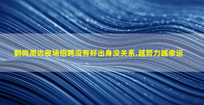 鹤岗周边夜场招聘没有好出身没关系.越努力越幸运